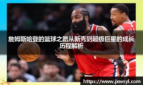 詹姆斯哈登的篮球之路从新秀到超级巨星的成长历程解析