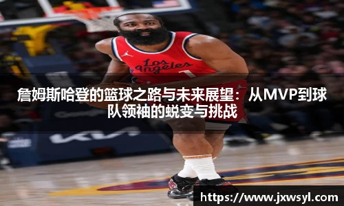 詹姆斯哈登的篮球之路与未来展望：从MVP到球队领袖的蜕变与挑战