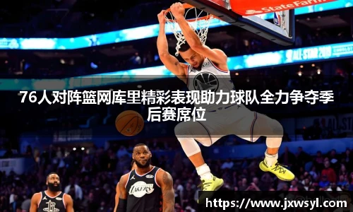 76人对阵篮网库里精彩表现助力球队全力争夺季后赛席位