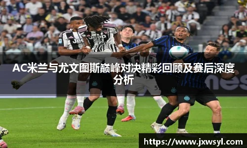 AC米兰与尤文图斯巅峰对决精彩回顾及赛后深度分析