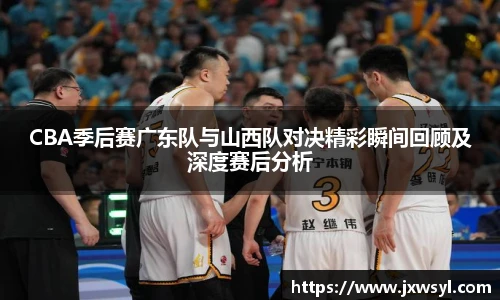 v66CBA季后赛广东队与山西队对决精彩瞬间回顾及深度赛后分析
