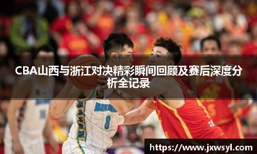 CBA山西与浙江对决精彩瞬间回顾及赛后深度分析全记录