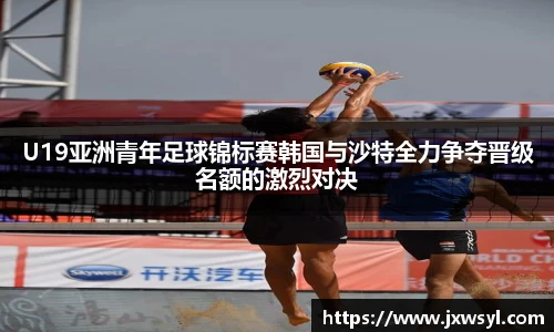 U19亚洲青年足球锦标赛韩国与沙特全力争夺晋级名额的激烈对决